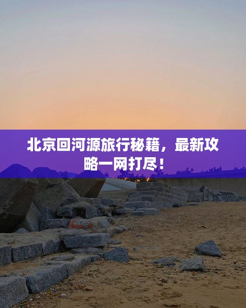 北京回河源旅行秘籍，最新攻略一网打尽！